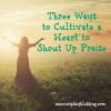 3 Ways to Cultivate a Heart to Shout Up Praise